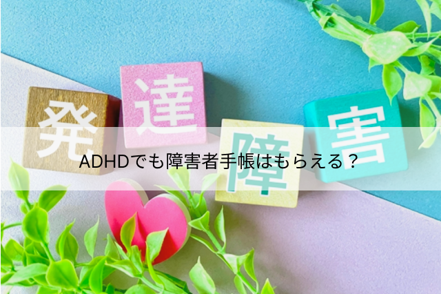 ADHDでも障害者手帳はもらえる？もらえないケースや取得のメリットを